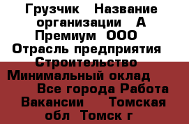 Грузчик › Название организации ­ А-Премиум, ООО › Отрасль предприятия ­ Строительство › Минимальный оклад ­ 25 000 - Все города Работа » Вакансии   . Томская обл.,Томск г.